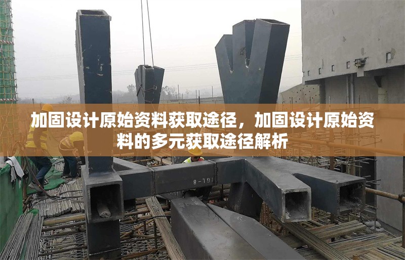加固設計原始資料獲取途徑，加固設計原始資料的多元獲取途徑解析 行業新聞 第1張