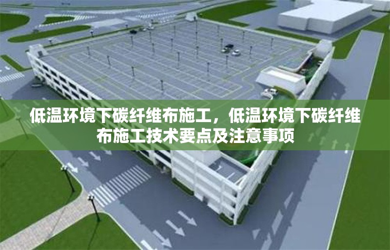 低溫環境下碳纖維布施工，低溫環境下碳纖維布施工技術要點及注意事項