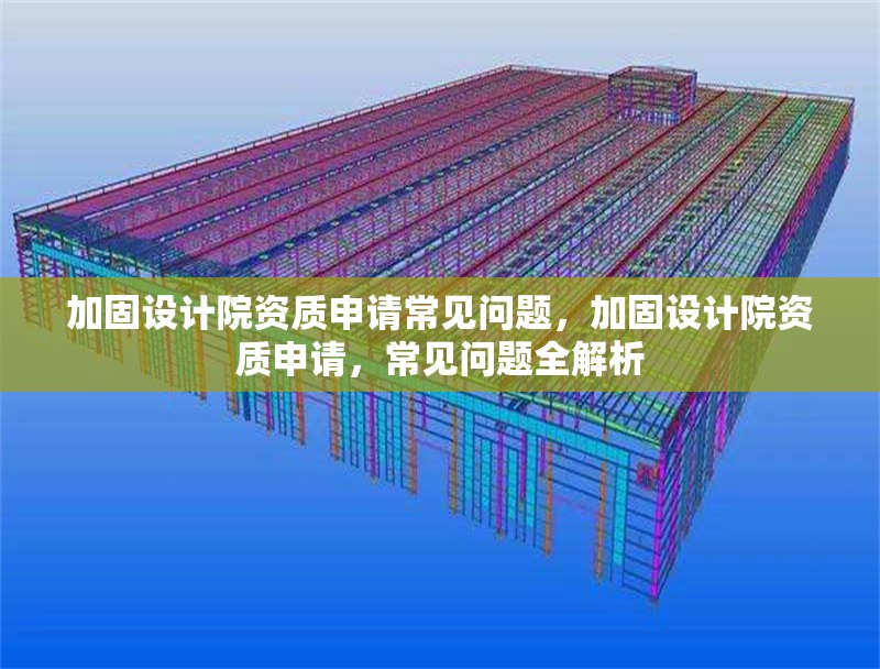 加固設(shè)計院資質(zhì)申請常見問題，加固設(shè)計院資質(zhì)申請，常見問題全解析