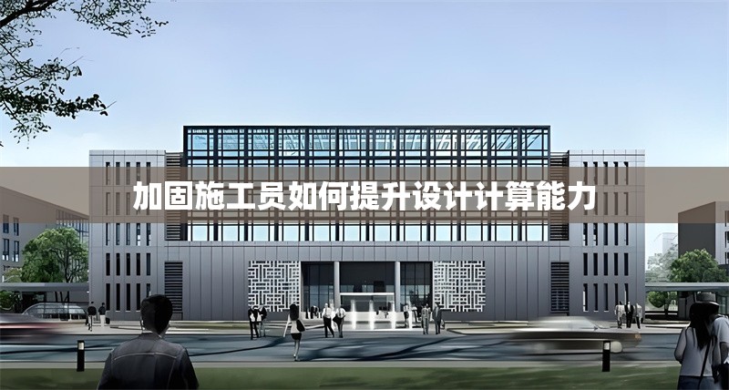 加固施工員如何提升設計計算能力