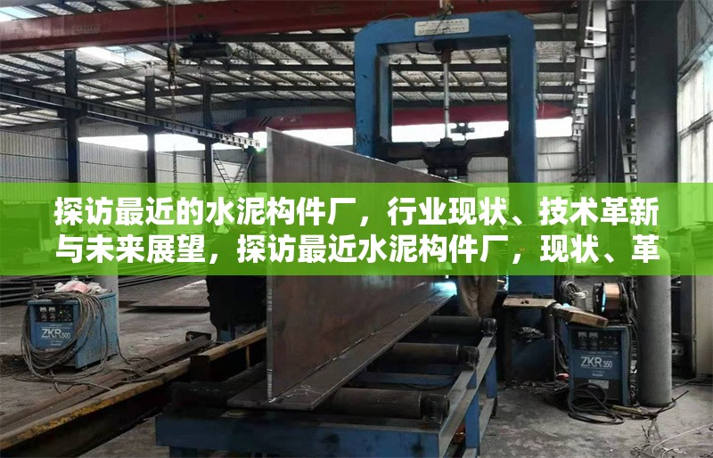 探訪最近的水泥構(gòu)件廠，行業(yè)現(xiàn)狀、技術(shù)革新與未來(lái)展望，探訪最近水泥構(gòu)件廠，現(xiàn)狀、革新與展望全解析