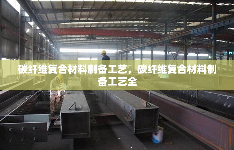碳纖維復(fù)合材料制備工藝，碳纖維復(fù)合材料制備工藝全 行業(yè)新聞 第6張