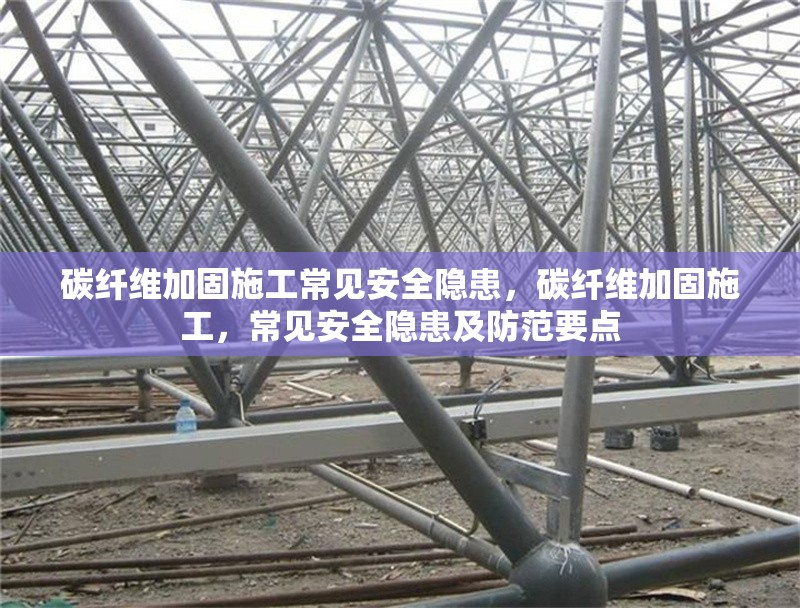碳纖維加固施工常見安全隱患，碳纖維加固施工，常見安全隱患及防范要點