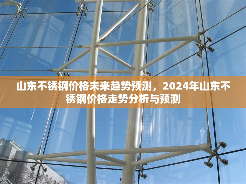 山東不銹鋼價(jià)格未來趨勢預(yù)測，2024年山東不銹鋼價(jià)格走勢分析與預(yù)測