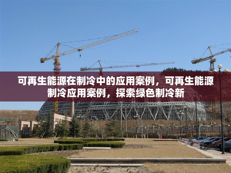 可再生能源在制冷中的應用案例，可再生能源制冷應用案例，探索綠色制冷新 行業新聞 第6張