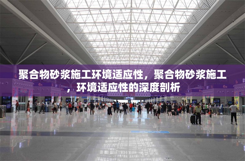 聚合物砂漿施工環境適應性，聚合物砂漿施工，環境適應性的深度剖析