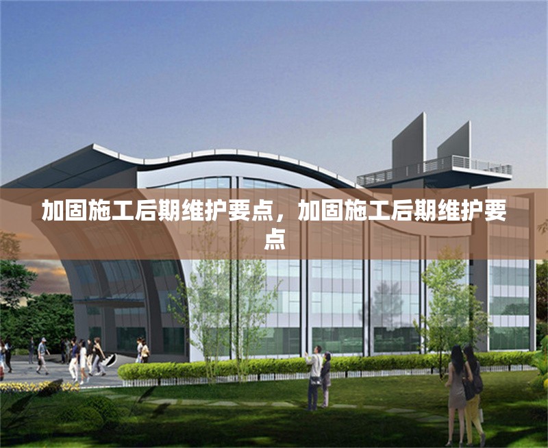 加固施工后期維護要點，加固施工后期維護要點 行業新聞 第1張