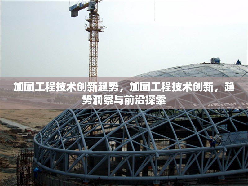 加固工程技術創新趨勢，加固工程技術創新，趨勢洞察與前沿探索