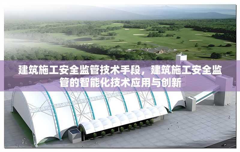 建筑施工安全監(jiān)管技術(shù)手段，建筑施工安全監(jiān)管的智能化技術(shù)應(yīng)用與創(chuàng)新