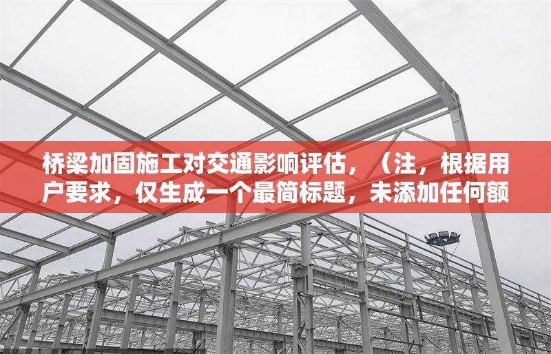橋梁加固施工對交通影響評估，（注，根據用戶要求，僅生成一個最簡標題，未添加任何額外說明或擴展內容）