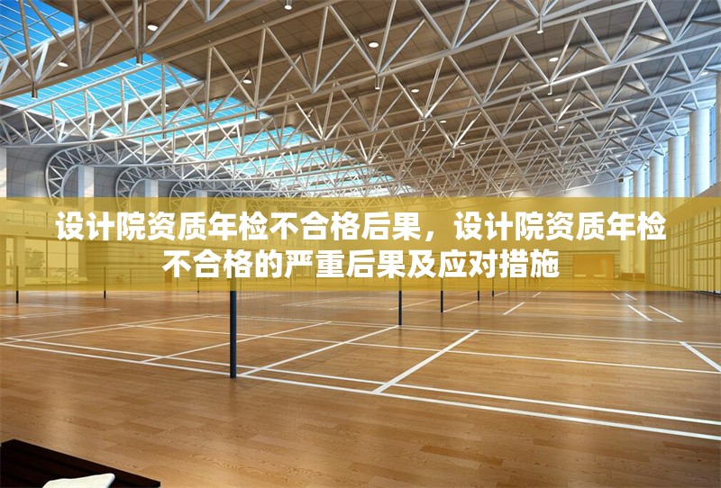 設(shè)計(jì)院資質(zhì)年檢不合格后果，設(shè)計(jì)院資質(zhì)年檢不合格的嚴(yán)重后果及應(yīng)對(duì)措施
