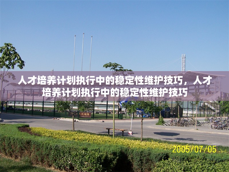 人才培養計劃執行中的穩定性維護技巧，人才培養計劃執行中的穩定性維護技巧 行業新聞 第1張