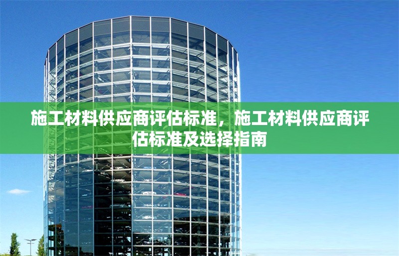 施工材料供應(yīng)商評(píng)估標(biāo)準(zhǔn)，施工材料供應(yīng)商評(píng)估標(biāo)準(zhǔn)及選擇指南