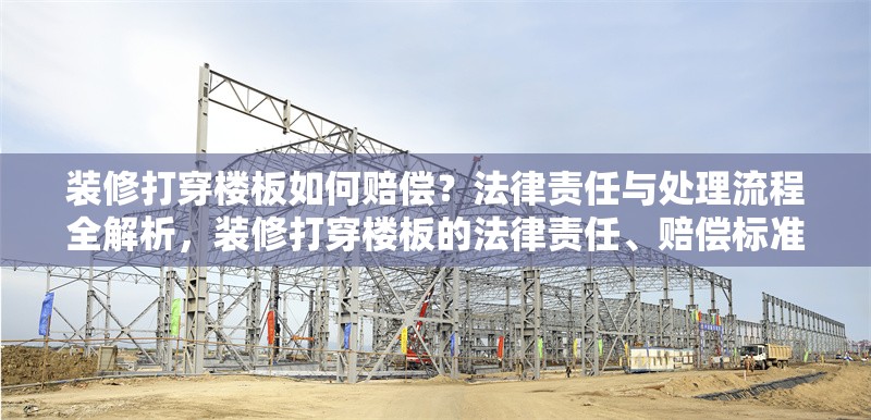 裝修打穿樓板如何賠償？法律責任與處理流程全解析，裝修打穿樓板的法律責任、賠償標準及處理流程詳解