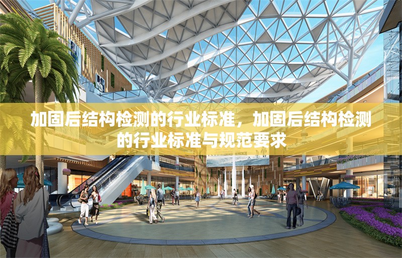 加固后結構檢測的行業標準，加固后結構檢測的行業標準與規范要求