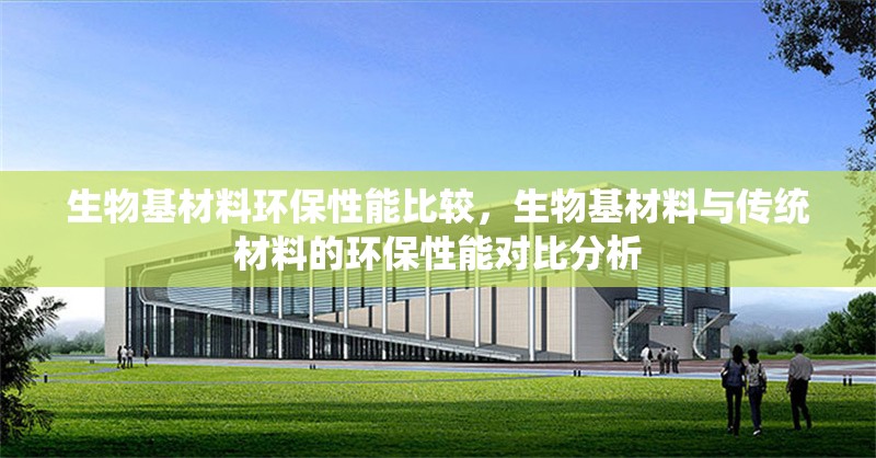 生物基材料環(huán)保性能比較，生物基材料與傳統(tǒng)材料的環(huán)保性能對比分析