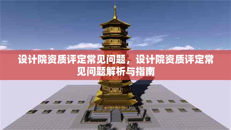 設(shè)計(jì)院資質(zhì)評定常見問題，設(shè)計(jì)院資質(zhì)評定常見問題解析與指南