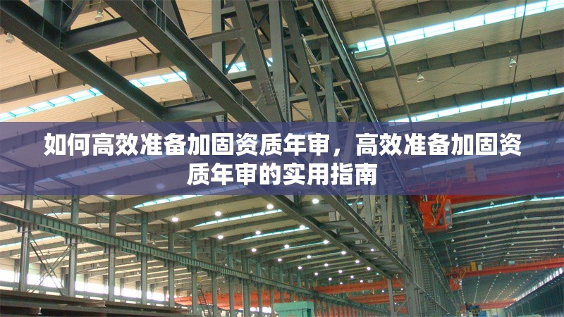 如何高效準(zhǔn)備加固資質(zhì)年審，高效準(zhǔn)備加固資質(zhì)年審的實用指南