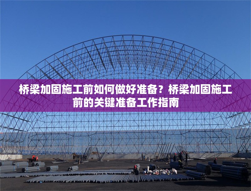 橋梁加固施工前如何做好準(zhǔn)備？橋梁加固施工前的關(guān)鍵準(zhǔn)備工作指南