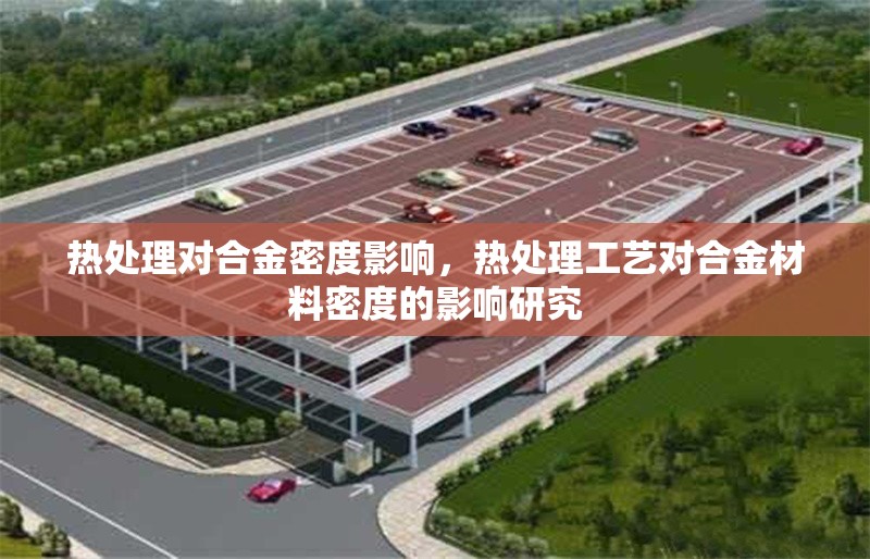 熱處理對合金密度影響，熱處理工藝對合金材料密度的影響研究，熱處理工藝對合金材料密度的影響研究