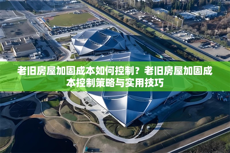 老舊房屋加固成本如何控制？老舊房屋加固成本控制策略與實用技巧