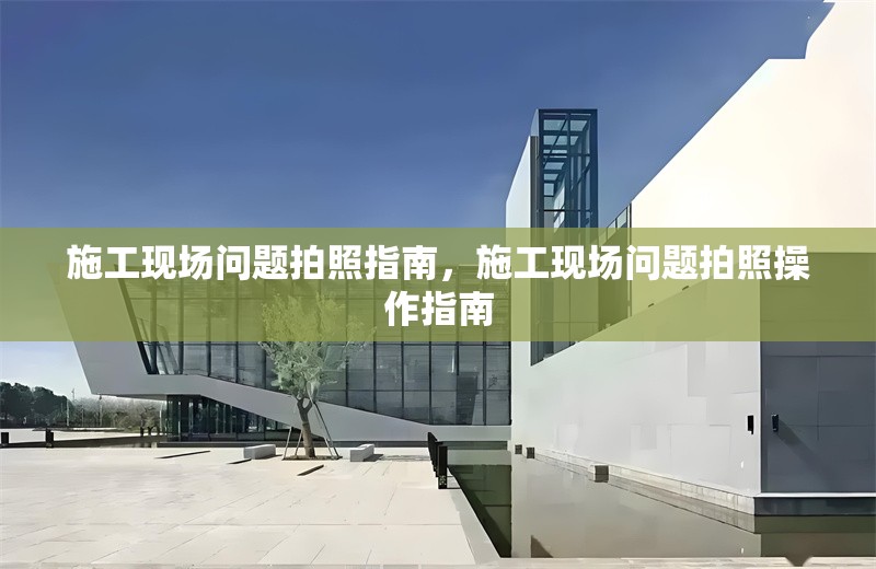 施工現場問題拍照指南，施工現場問題拍照操作指南