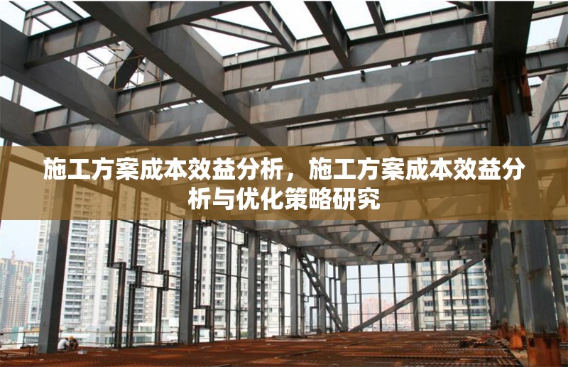 施工方案成本效益分析，施工方案成本效益分析與優(yōu)化策略研究