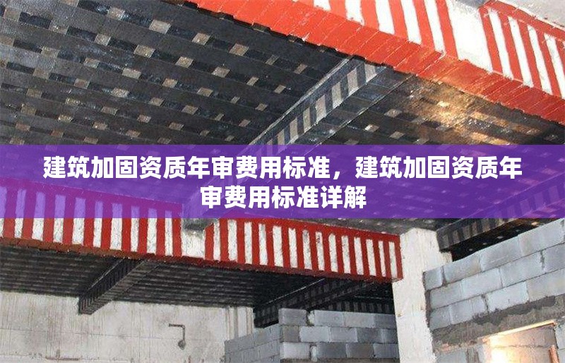 建筑加固資質年審費用標準，建筑加固資質年審費用標準詳解