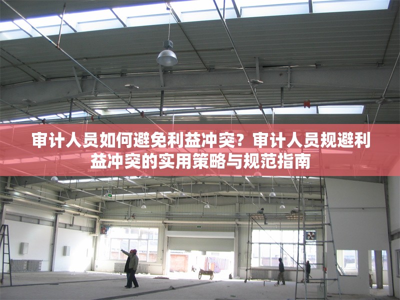 審計人員如何避免利益沖突？審計人員規(guī)避利益沖突的實用策略與規(guī)范指南 行業(yè)新聞 第1張