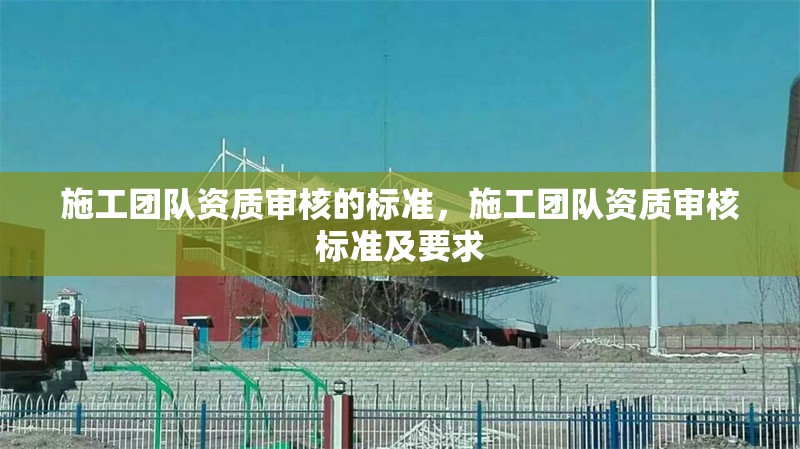 施工團隊資質審核的標準，施工團隊資質審核標準及要求