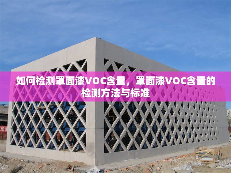 如何檢測罩面漆VOC含量，罩面漆VOC含量的檢測方法與標準