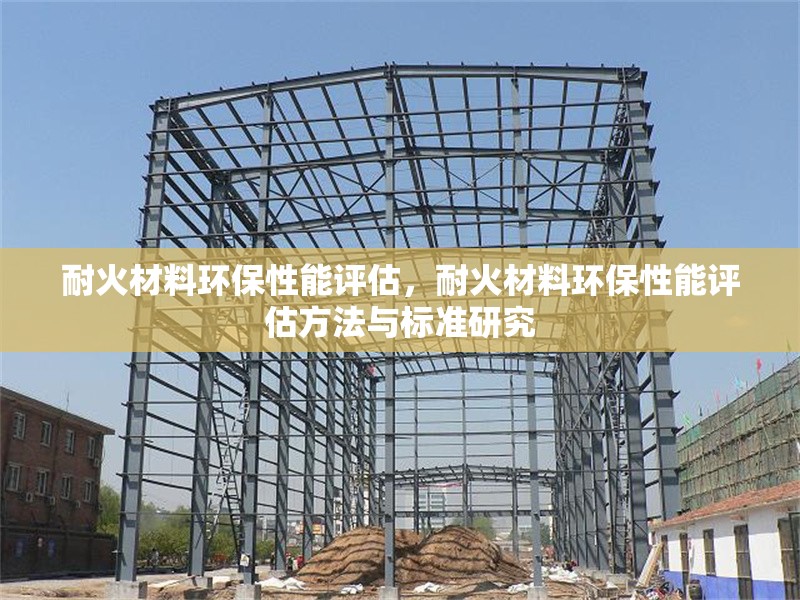 耐火材料環保性能評估，耐火材料環保性能評估方法與標準研究