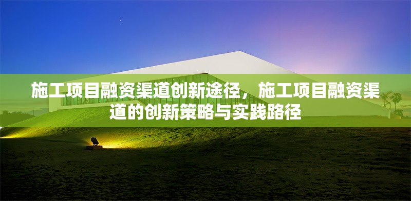 施工項(xiàng)目融資渠道創(chuàng)新途徑，施工項(xiàng)目融資渠道的創(chuàng)新策略與實(shí)踐路徑