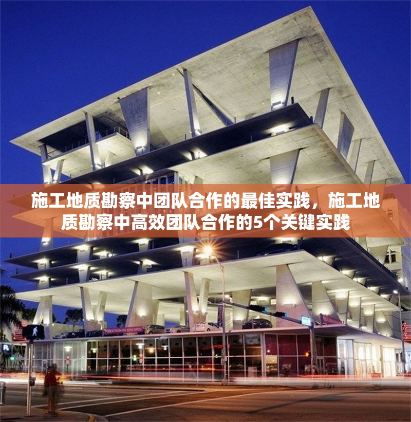 施工地質勘察中團隊合作的最佳實踐，施工地質勘察中高效團隊合作的5個關鍵實踐