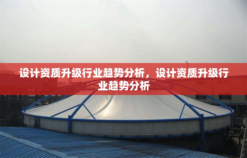 設計資質升級行業趨勢分析，設計資質升級行業趨勢分析