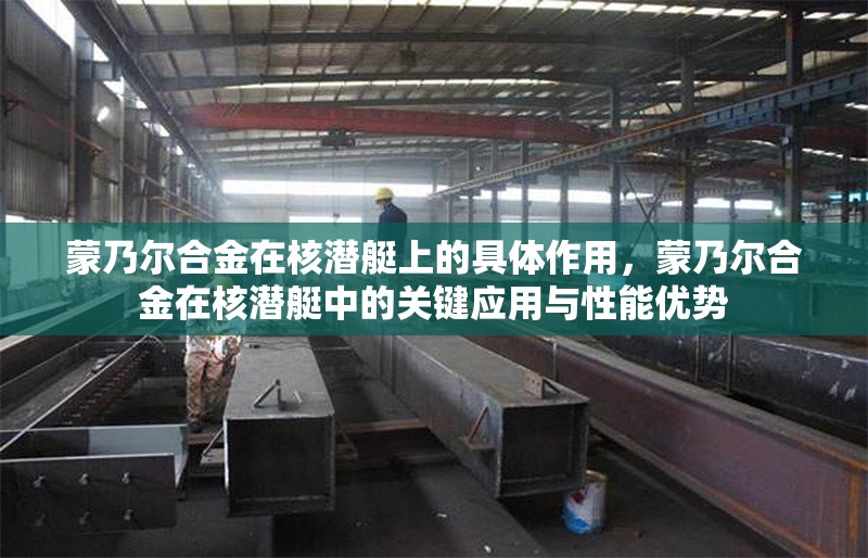 蒙乃爾合金在核潛艇上的具體作用，蒙乃爾合金在核潛艇中的關鍵應用與性能優勢