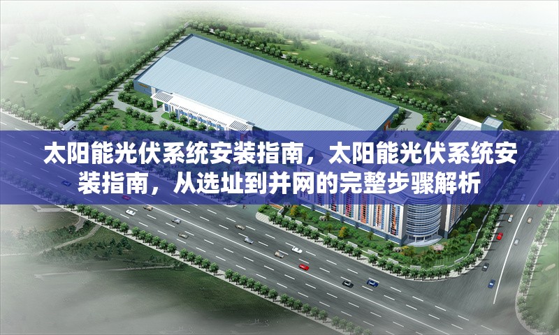 太陽能光伏系統安裝指南，太陽能光伏系統安裝指南，從選址到并網的完整步驟解析
