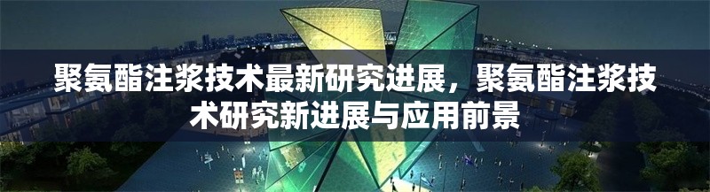 聚氨酯注漿技術最新研究進展，聚氨酯注漿技術研究新進展與應用前景