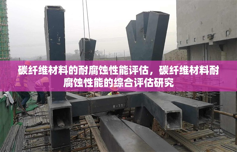 碳纖維材料的耐腐蝕性能評估，碳纖維材料耐腐蝕性能的綜合評估研究
