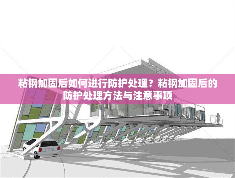 粘鋼加固后如何進行防護處理？粘鋼加固后的防護處理方法與注意事項