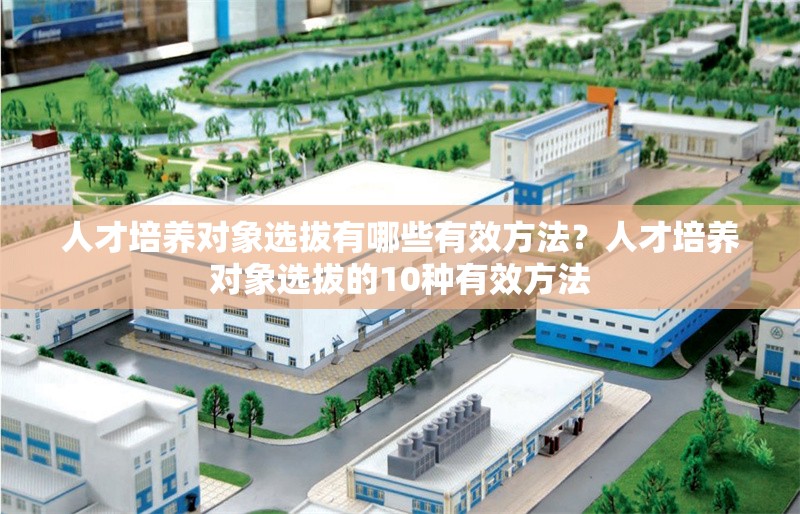 人才培養對象選拔有哪些有效方法？人才培養對象選拔的10種有效方法