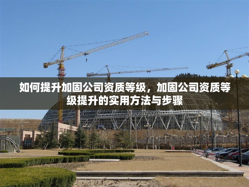 如何提升加固公司資質等級，加固公司資質等級提升的實用方法與步驟