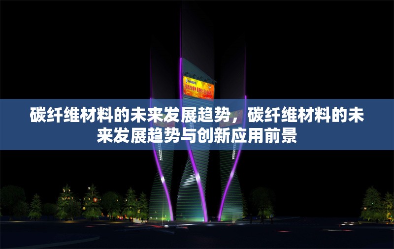 碳纖維材料的未來發展趨勢，碳纖維材料的未來發展趨勢與創新應用前景