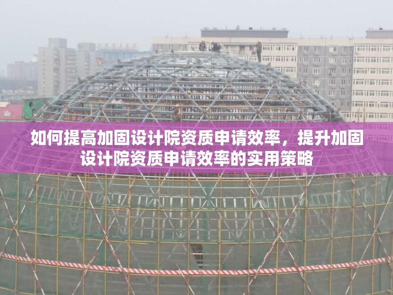 如何提高加固設計院資質(zhì)申請效率，提升加固設計院資質(zhì)申請效率的實用策略