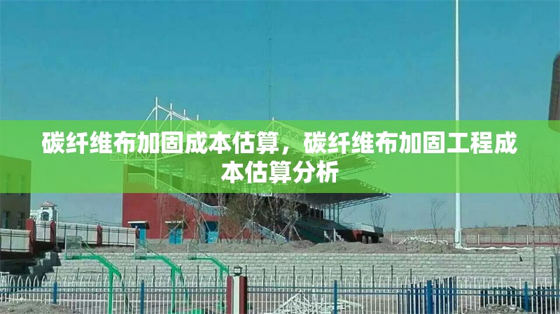 碳纖維布加固成本估算，碳纖維布加固工程成本估算分析，碳纖維布加固工程成本估算與分析