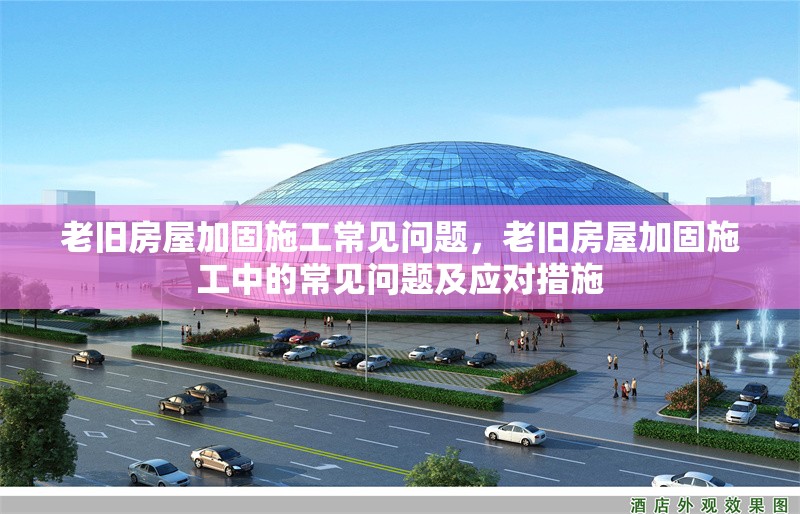 老舊房屋加固施工常見問題，老舊房屋加固施工中的常見問題及應對措施