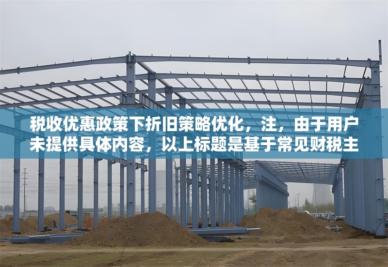 稅收優惠政策下折舊策略優化，注，由于用戶未提供具體內容，以上標題是基于常見財稅主題生成的通用示例。若需更精準的標題，建議補充以下信息，，政策類型（如高新技術企業/小微企業稅收優惠），行業特征（如制造業/科技企業），優化方向（如稅負最小化/現金流優化），研究維度（如實證分析/模型構建），例如補充信息后可能生成，，研發費用加計扣除新政下科技企業加速折舊策略的稅盾效應研究
