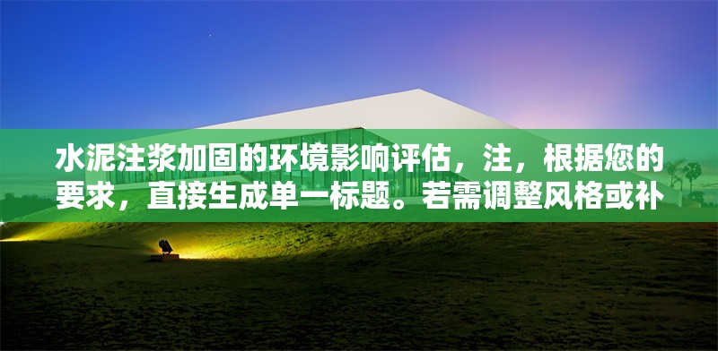水泥注漿加固的環境影響評估，注，根據您的要求，直接生成單一標題。若需調整風格或補充副標題等，可隨時告知。 行業新聞 第1張