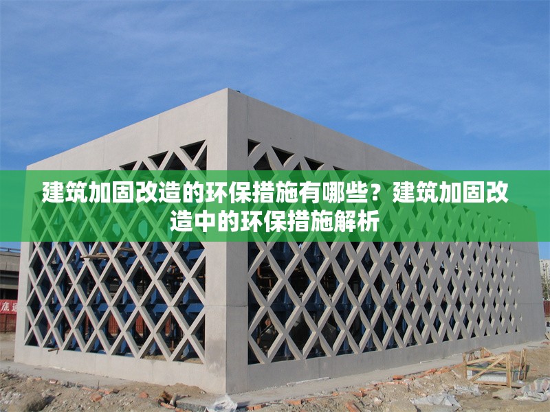 建筑加固改造的環保措施有哪些？建筑加固改造中的環保措施解析，建筑加固改造中的關鍵環保措施與實踐策略