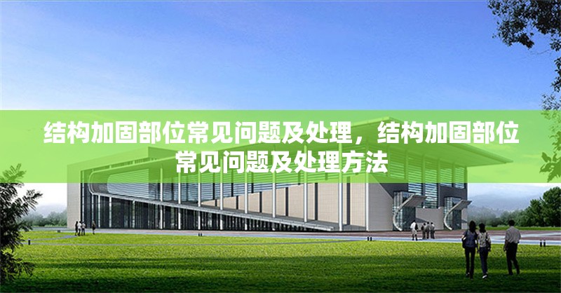 結(jié)構(gòu)加固部位常見問題及處理，結(jié)構(gòu)加固部位常見問題及處理方法，結(jié)構(gòu)加固部位常見問題及處理方法解析